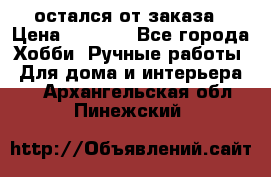 остался от заказа › Цена ­ 3 500 - Все города Хобби. Ручные работы » Для дома и интерьера   . Архангельская обл.,Пинежский 